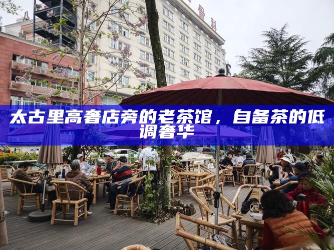 太古里高奢店旁的老茶馆，自备茶的低调奢华