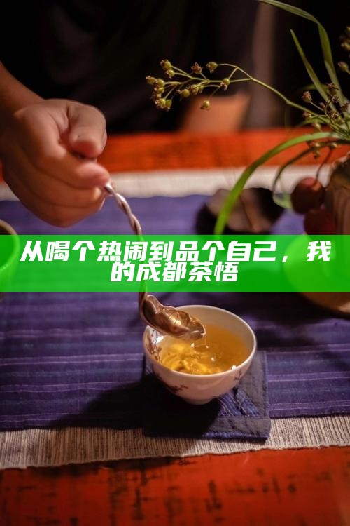 从喝个热闹到品个自己，我的成都茶悟